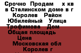 Срочно! Продам! 3-х кв.в Сталинском доме в г.Королев › Район ­ Юбилейный › Улица ­ Трофимова › Дом ­ 6 › Общая площадь ­ 64 › Цена ­ 4 700 000 - Московская обл., Королев г. Недвижимость » Квартиры продажа   . Московская обл.,Королев г.